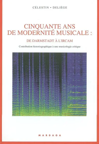 Cinquante ans de modernité musicale : de Darmstadt à l'IRCAM : contribution historiographique à une musicologie critique