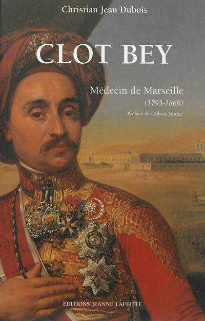 Clot Bey : médecin de Marseille, 1793-1868 : chirurgien du vice-roi d'Egypte