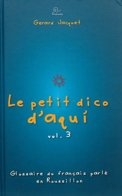 Le petit dico d'aqui : glossaire du français parlé en Roussillon. Vol. 3