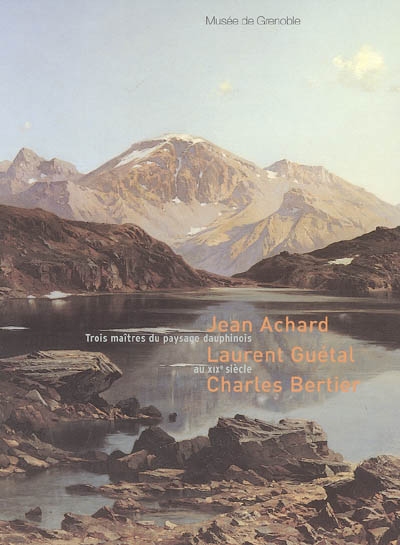 Trois maîtres du paysage dauphinois au XIXe siècle : Jean Achard, Laurent Guétal, Charles Bertier : catalogue de l'exposition, Musée de Grenoble, 3 décembre 2005-12 février 2006