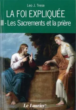 La foi expliquée. Vol. 3. Les sacrements et la prière