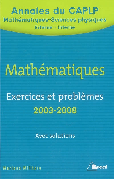 Exercices et problèmes de mathématiques avec solutions : CAPLP externe 2003 à 2008, CAPLP interne 2003 à 2007