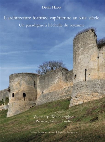 L'architecture fortifiée capétienne au XIIIe siècle : un paradigme à l'échelle du royaume. Vol. 3. Monographies : Picardie, Artois, Flandre