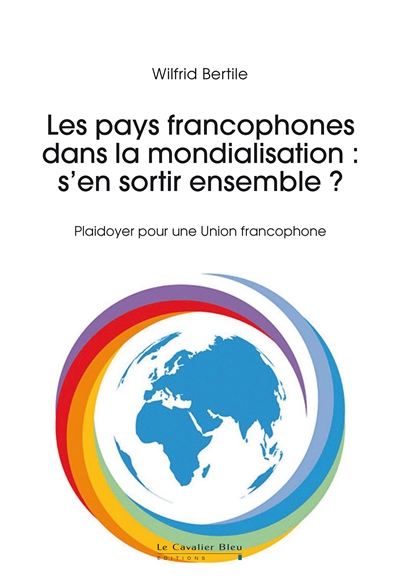 Les pays francophones dans la mondialisation : s'en sortir ensemble ? : plaidoyer pour une union francophone - Wilfrid Bertile