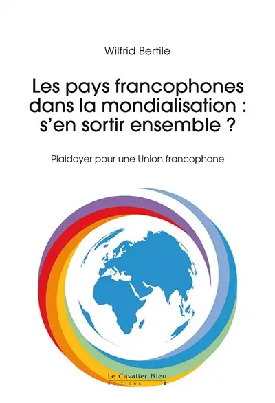 Les pays francophones dans la mondialisation : s'en sortir ensemble ? : plaidoyer pour une union francophone