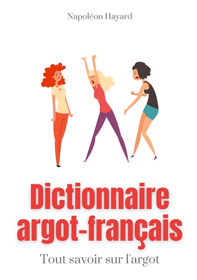 Dictionnaire Argot-Français : Tous savoir sur l'argot : expressions familières, jurons, jeux de mots, et autres formules argotiques