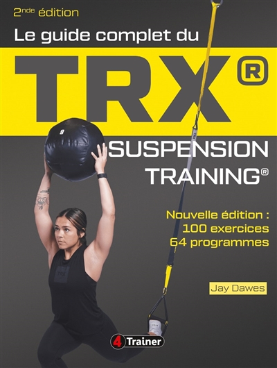Le guide complet du TRX : suspension training : 100 exercices, 64 programmes