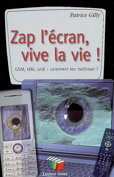 Zap l'écran, vive la vie ! : GSM, télé, ordi, comment les maîtriser ?