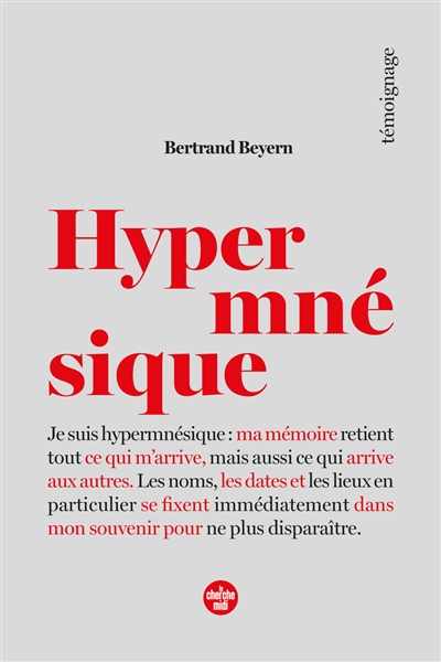 Hypermnésique : je suis hypermnésique : ma mémoire retient tout ce qui m'arrive, mais aussi ce qui arrive aux autres, les noms, les dates et les lieux se fixent immédiatement dans mon souvenir pour ne plus disparaître