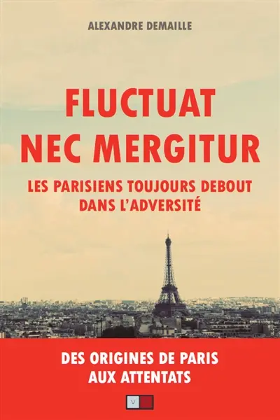 Fluctuat nec mergitur : les Parisiens toujours debout dans l'adversité : des origines de Paris aux attentats