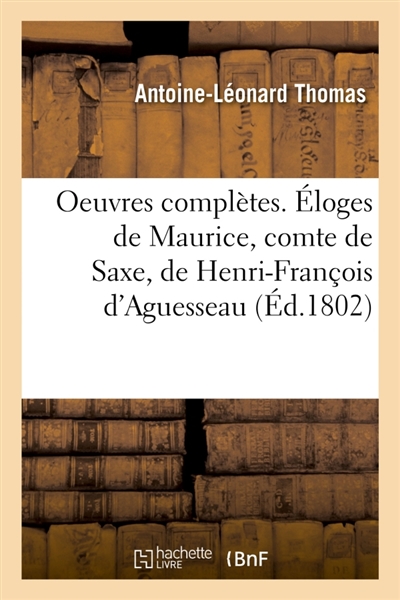 Oeuvres complètes. Eloges de Maurice, comte de Saxe, de Henri-François d'Aguesseau : de René Du Guay-Trouin, de Maximilien de Béthune, duc de Sully