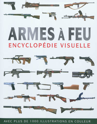 Armes à feu : encyclopédie visuelle : avec plus de 1.000 illustrations en couleur