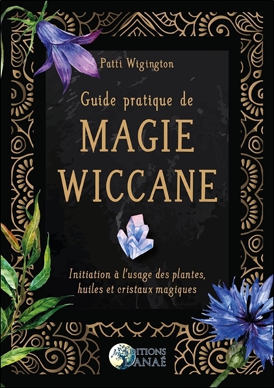 guide pratique de magie wiccane : initiation à l'usage des plantes, huiles et cristaux magiques