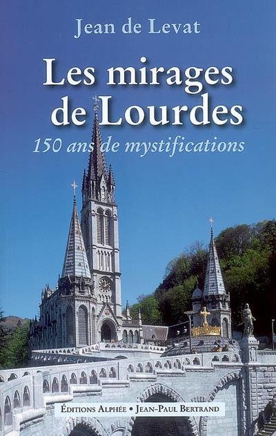 Les mirages de Lourdes : 150 ans de mystifications
