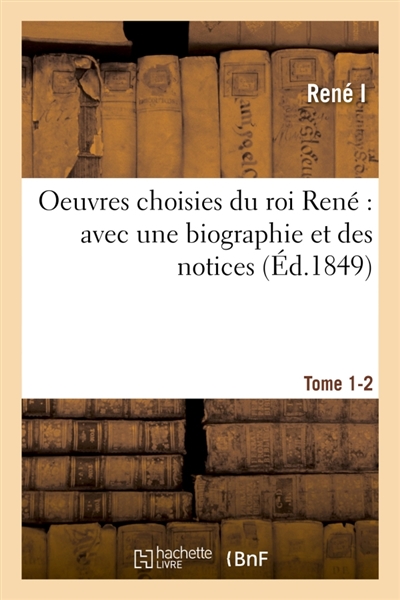 Oeuvres choisies du roi René : avec une biographie et des notices. Tomes 1-2