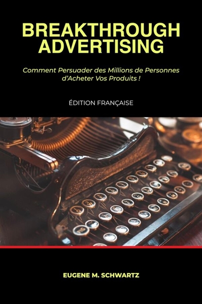 Breakthrough Advertising : Comment Persuader des Millions de Personnes d'Acheter Vos Produits