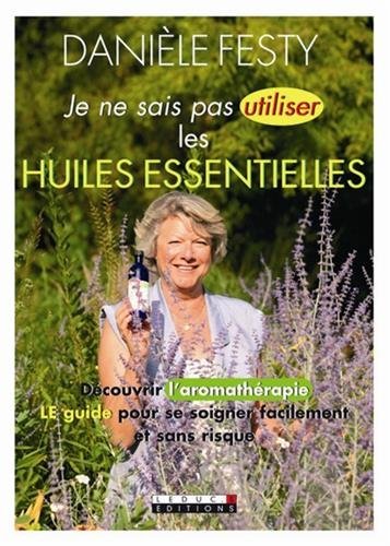 Je ne sais pas utiliser les huiles essentielles : découvrir l'aromathérapie, le guide pour se soigner facilement et sans risque