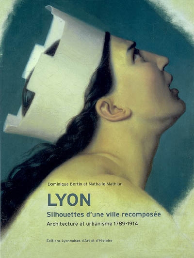 Lyon : silhouettes d'une ville recomposée : architecture et urbanisme, 1789-1914