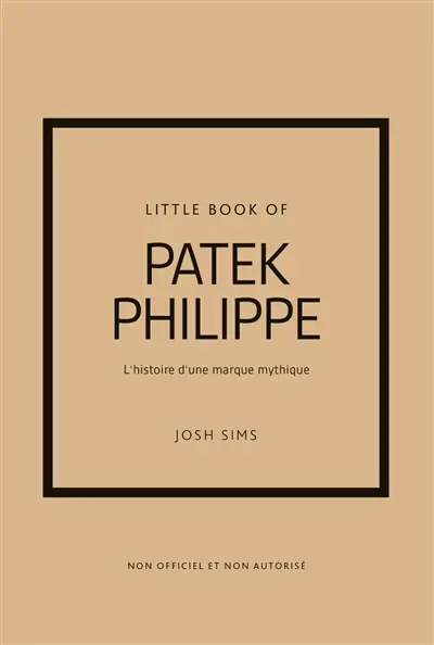 Little book of Patek Philippe : l'histoire d'une marque mythique : non officiel et non autorisé