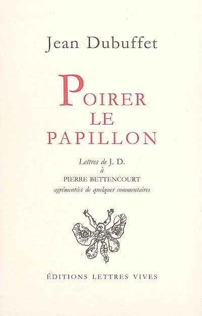 Poirer le papillon : lettres de Jean Dubuffet à Pierre Bettencourt, 1949-1985 : agrémentées de quelques commentaires