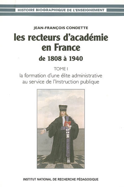 Les recteurs d'académie en France de 1808 à 1940. Vol. 1. La formation d'une élite administrative au service de l'Instruction publique