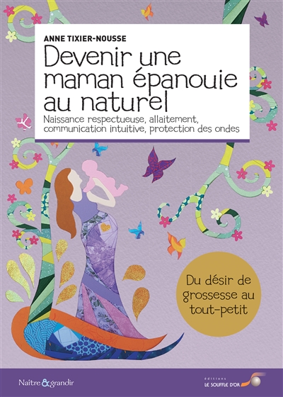 Devenir une maman épanouie au naturel : naissance respectueuse, allaitement, communication intuitive, protection des ondes : du désir de grossesse au tout-petit