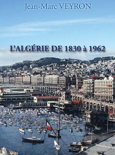 L'Algérie, 1830-1962 : départements français : l'oeuvre de mise en valeur en 132 ans de présence française