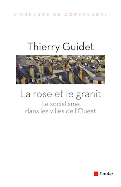 La rose et le granit : le socialisme dans les villes de l'Ouest : 1977-2014