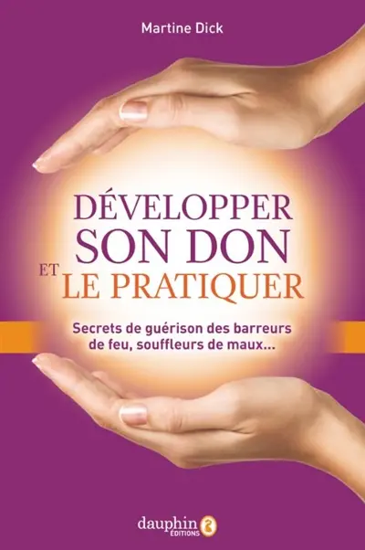 Développer son don et le pratiquer : secrets de guérison des barreurs de feu, souffleurs de maux...