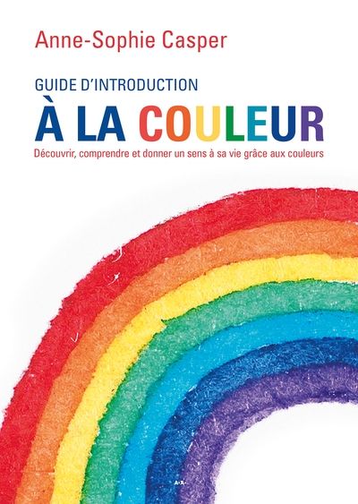 Guide d'introduction à la couleur : découvrir, comprendre et donner un sens à sa vie grâce aux couleurs