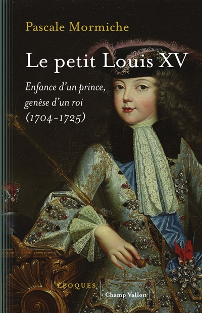 Le petit Louis XV : enfance d'un prince, genèse d'un roi (1704-1725)