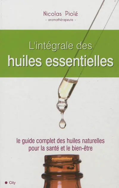 L'intégrale des huiles essentielles : le guide complet des huiles naturelles pour la santé et le bien-être