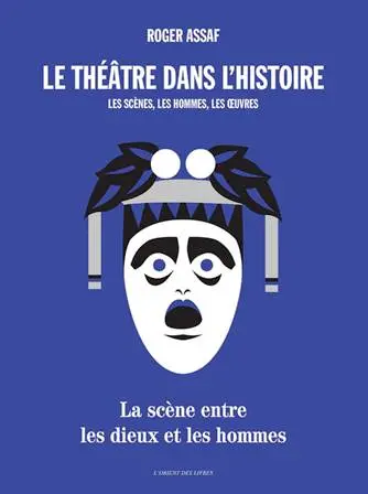 Le théâtre dans l'histoire : les scènes, les hommes, les oeuvres : la scène entre les dieux et les hommes