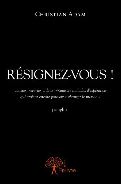 Résignez vous ! : Lettres ouvertes à deux optimistes malades d’espérance qui croient encore pouvoir « changer le monde » pamphlet