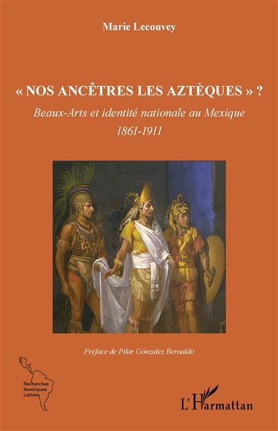 Nos ancêtres les Aztèques ? : beaux-arts et identité nationale au Mexique : 1861-1911