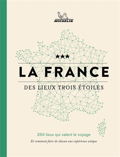 La France des lieux trois étoiles : 250 lieux qui valent le voyage : et comment faire de chacun une expérience unique