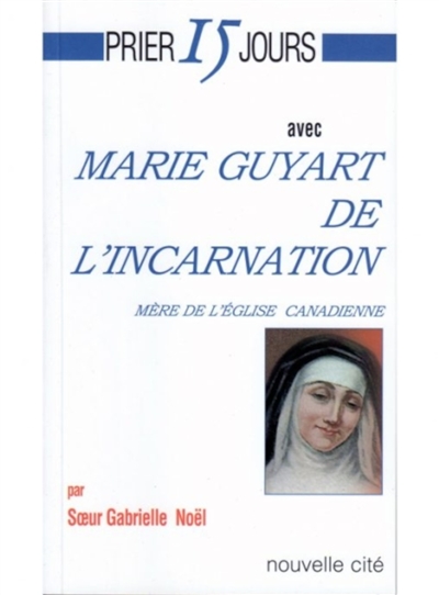 Prier 15 jours avec Marie Guyart de l'Incarnation : mère de l'Eglise canadienne
