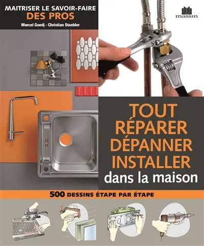 Tout réparer, dépanner, installer : maîtriser le savoir-faire des pros : 500 dessins étapes par étapes