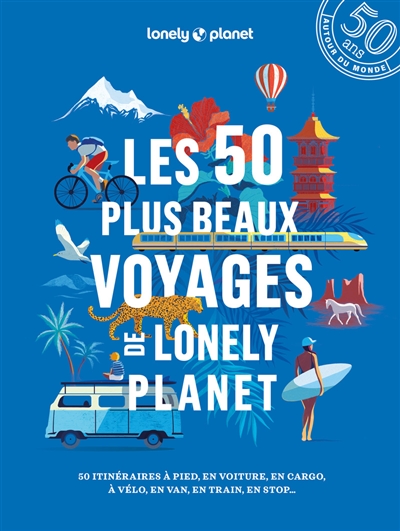 Les 50 plus beaux voyages de Lonely planet : 50 itinéraires à pied, en voiture, en cargo, à vélo, en van, en train, en stop...