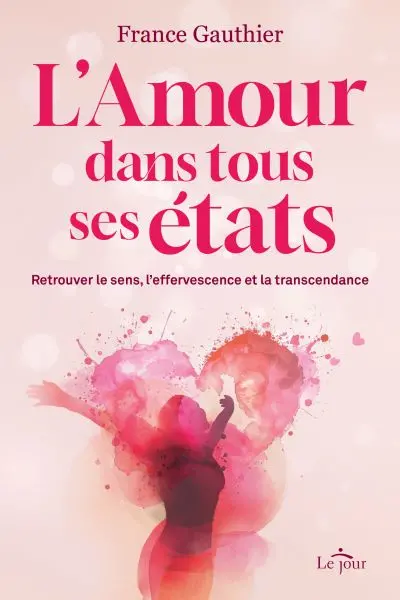 L'Amour dans tous ses états : Retrouver le sens, l'effervescence et la transcendance