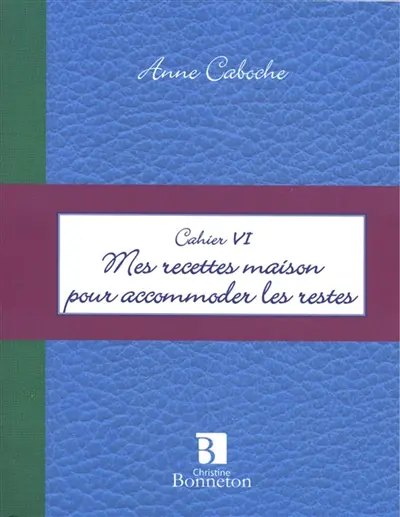 Mes recettes maison pour accommoder les restes : cahier VI