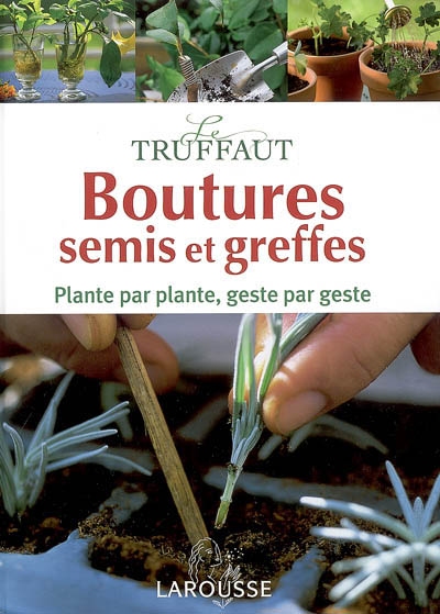 Le Truffaut, boutures, semis et greffes : plante par plante, geste par geste