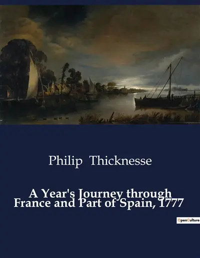 A Year's Journey through France and Part of Spain, 1777 : An Exploration of 18th Century France and Spain through the Eyes of Philip Thicknesse