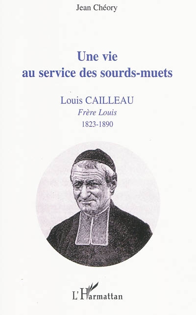 Une vie au service des sourds-muets : Louis Cailleau, frère Louis, 1823-1890 : fondateur de la Persagotière