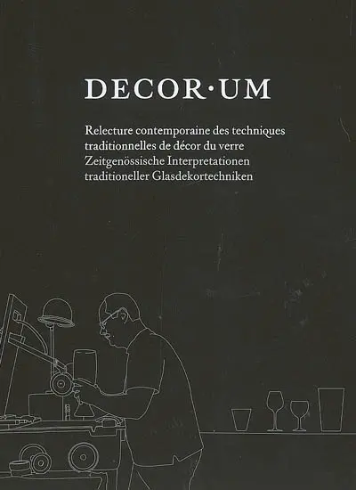 Decor.um : relecture contemporaine des techniques traditionnelles du décor du verre = Zeitgenössische Interpretationen traditioneller Glasdekortechniken