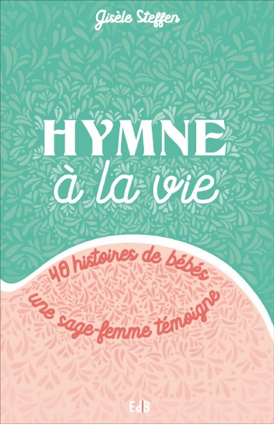Hymne à la vie : 40 histoires de bébés : une sage-femme témoigne - Gisèle Steffen