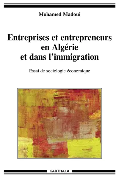 Entreprises et entrepreneurs en Algérie et dans l'immigration : essai de sociologie économique