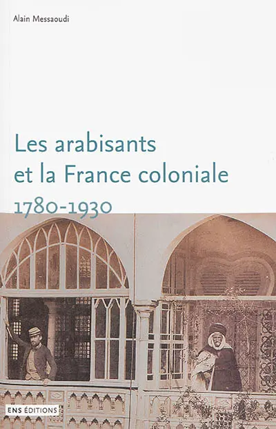 Les arabisants et la France coloniale : savants, conseillers, médiateurs, 1780-1930