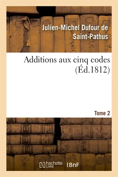 Additions aux cinq codes. Tome 2 : ou Texte des lois, sénatus-consultes, décrets impériaux, rendus jusqu'au 22 novembre 1811