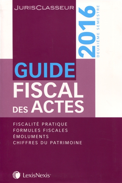 Guide fiscal des actes : deuxième semestre 2016 : fiscalité pratique, formules fiscales, émoluments, chiffres du patrimoine